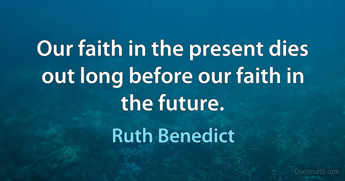 Our faith in the present dies out long before our faith in the future. (Ruth Benedict)