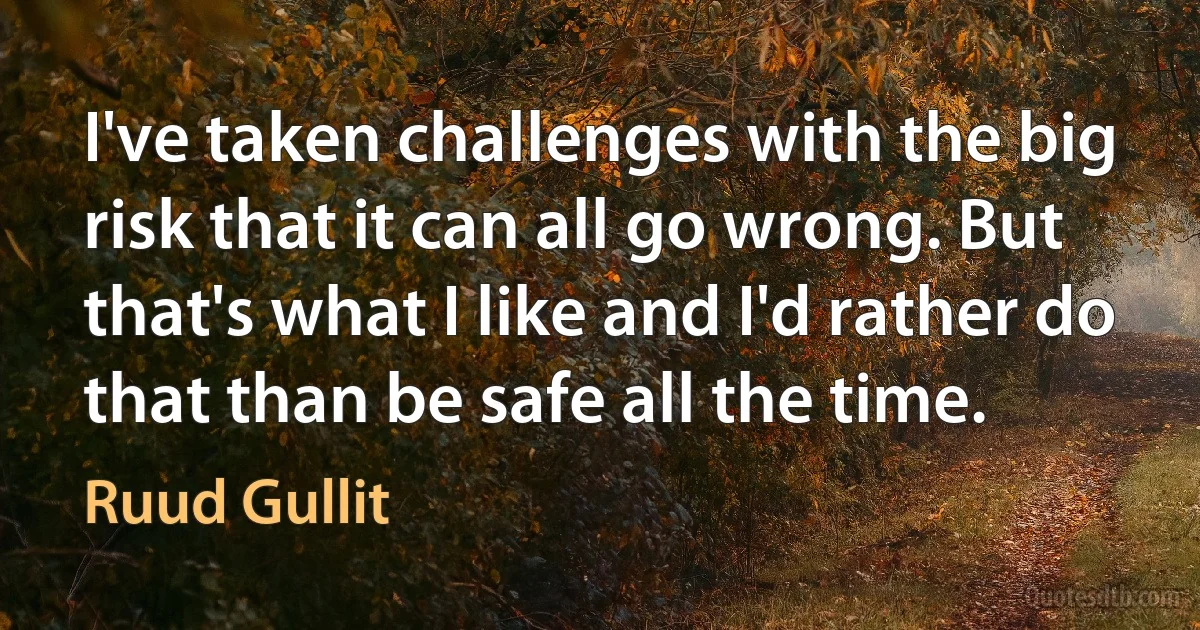 I've taken challenges with the big risk that it can all go wrong. But that's what I like and I'd rather do that than be safe all the time. (Ruud Gullit)