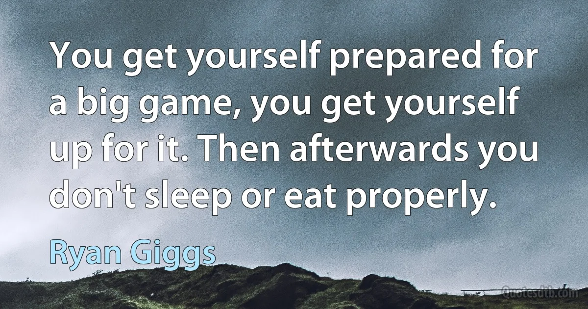 You get yourself prepared for a big game, you get yourself up for it. Then afterwards you don't sleep or eat properly. (Ryan Giggs)