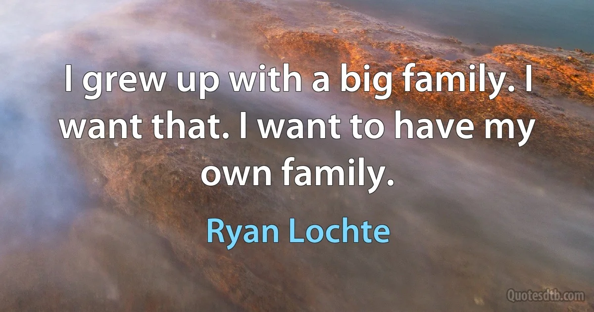 I grew up with a big family. I want that. I want to have my own family. (Ryan Lochte)