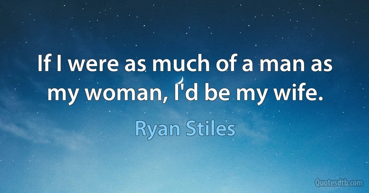 If I were as much of a man as my woman, I'd be my wife. (Ryan Stiles)