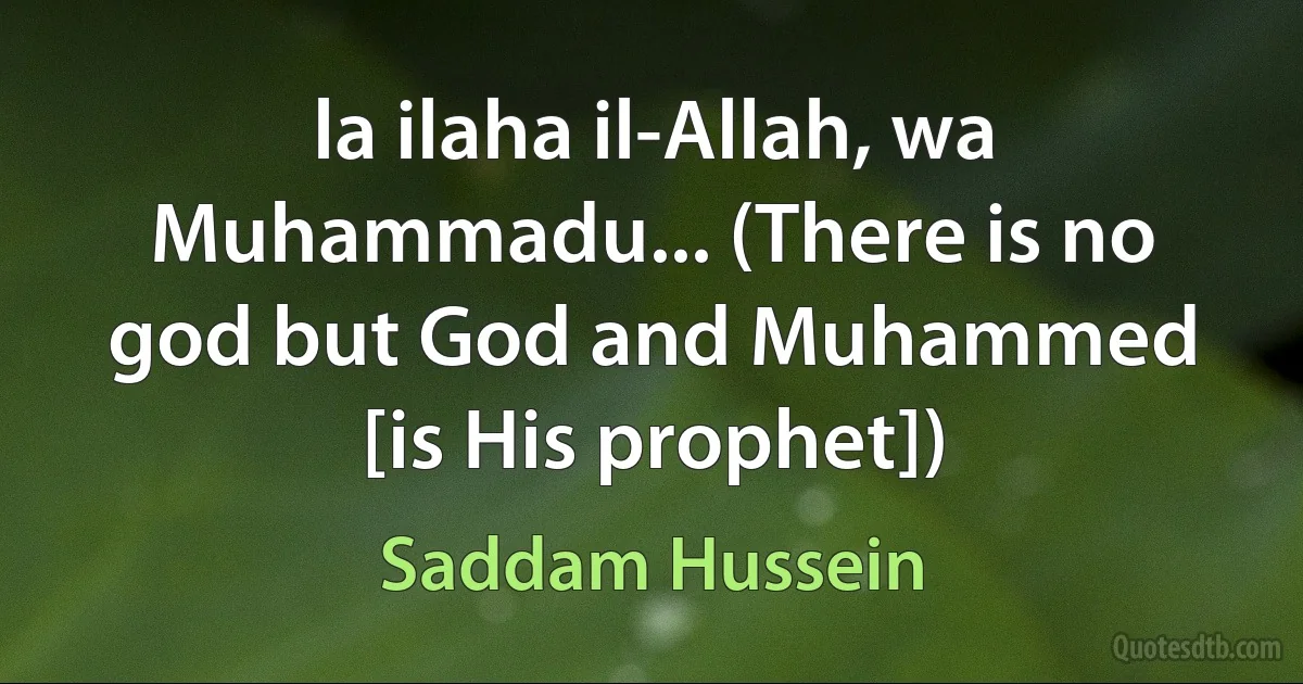 la ilaha il-Allah, wa Muhammadu... (There is no god but God and Muhammed [is His prophet]) (Saddam Hussein)