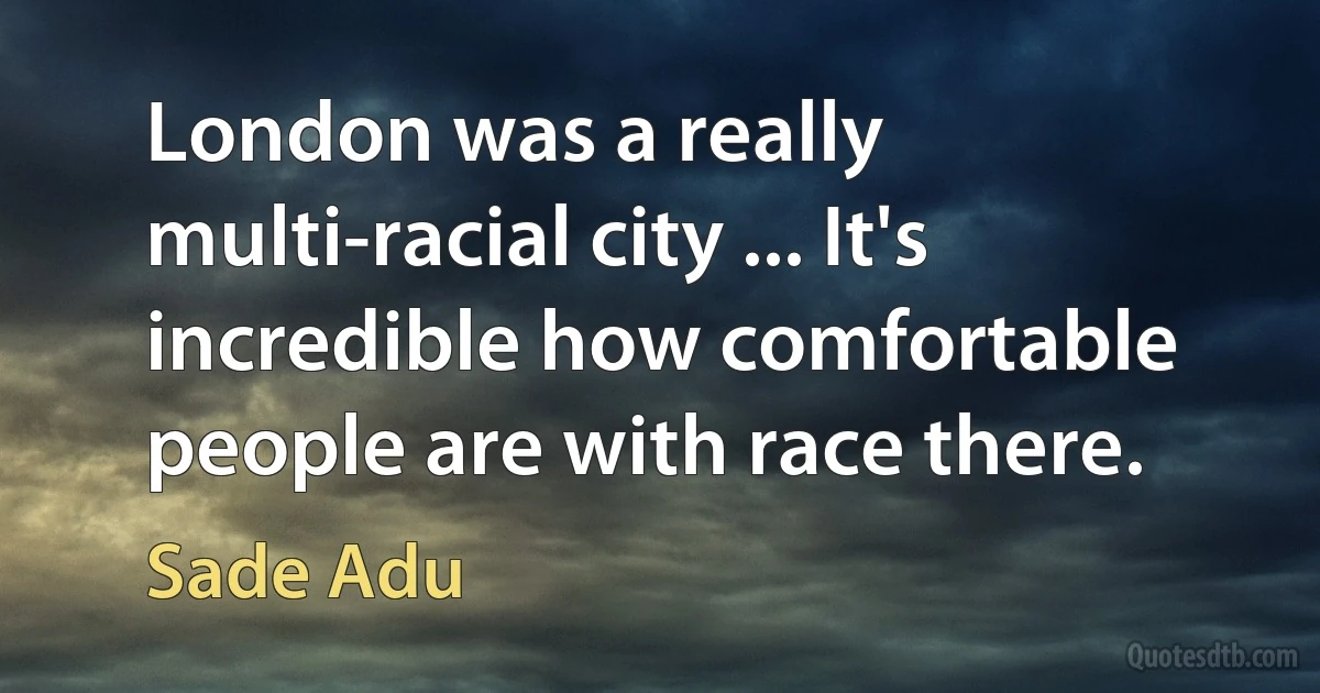 London was a really multi-racial city ... It's incredible how comfortable people are with race there. (Sade Adu)