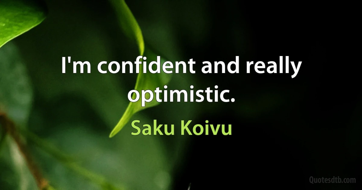 I'm confident and really optimistic. (Saku Koivu)