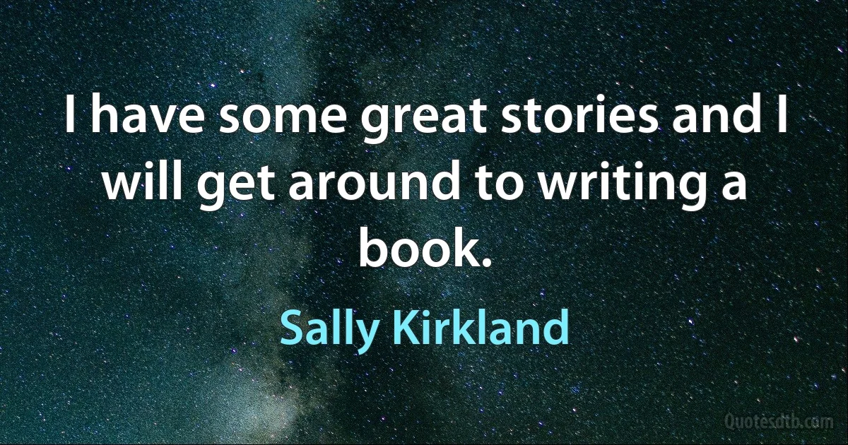 I have some great stories and I will get around to writing a book. (Sally Kirkland)