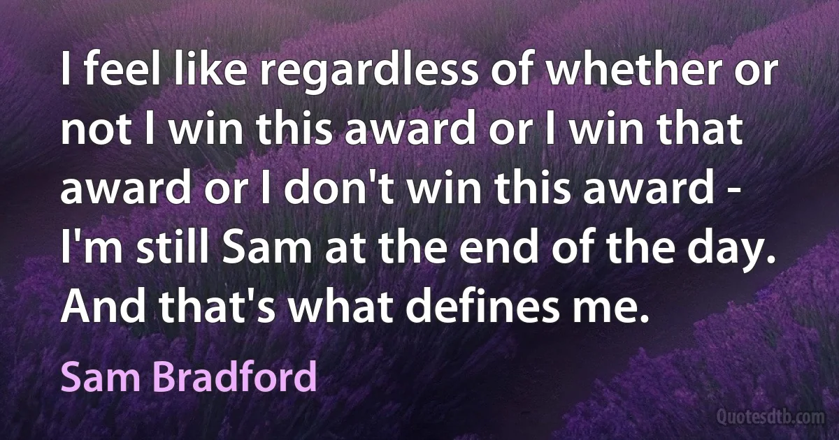 I feel like regardless of whether or not I win this award or I win that award or I don't win this award - I'm still Sam at the end of the day. And that's what defines me. (Sam Bradford)