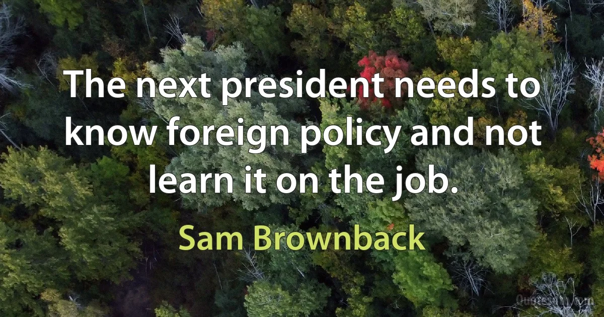 The next president needs to know foreign policy and not learn it on the job. (Sam Brownback)