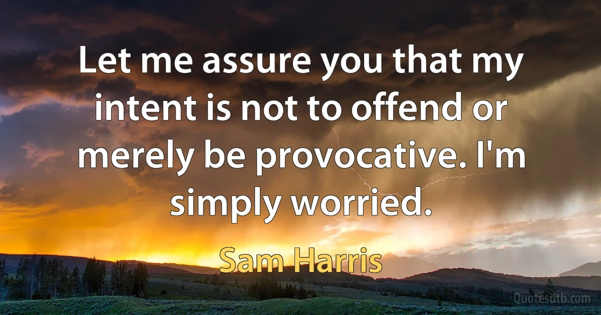 Let me assure you that my intent is not to offend or merely be provocative. I'm simply worried. (Sam Harris)