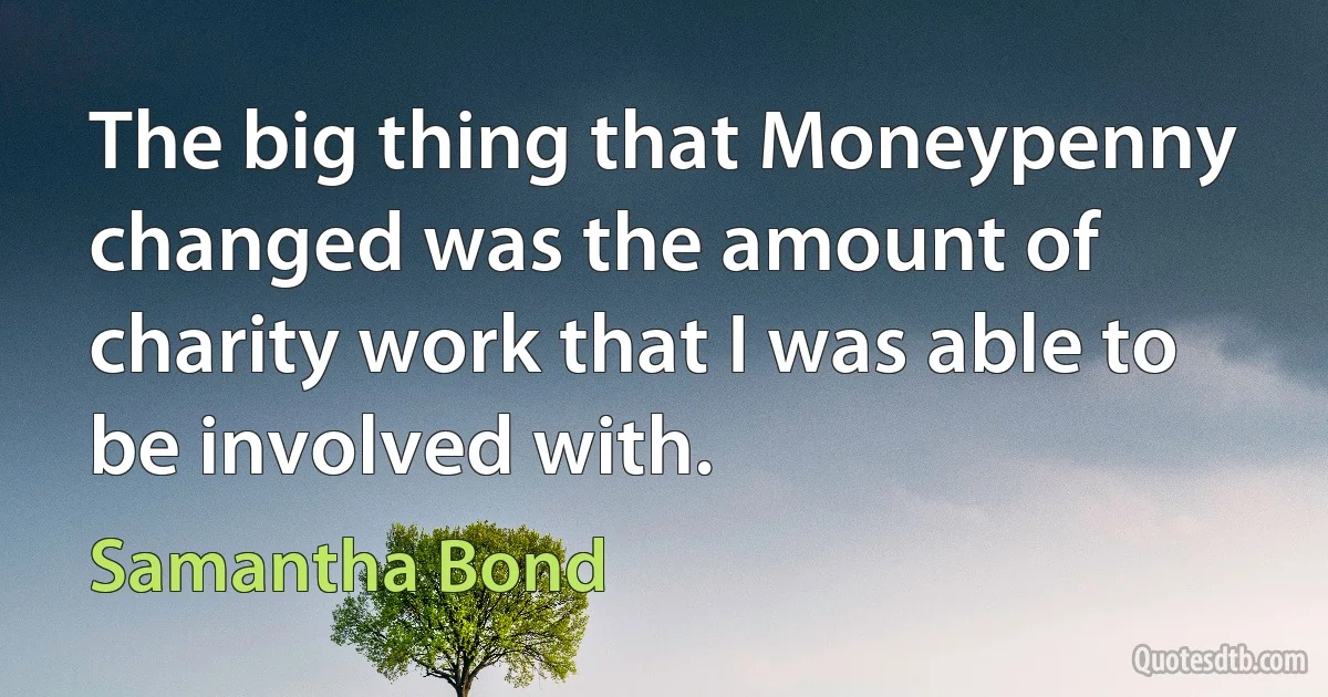 The big thing that Moneypenny changed was the amount of charity work that I was able to be involved with. (Samantha Bond)