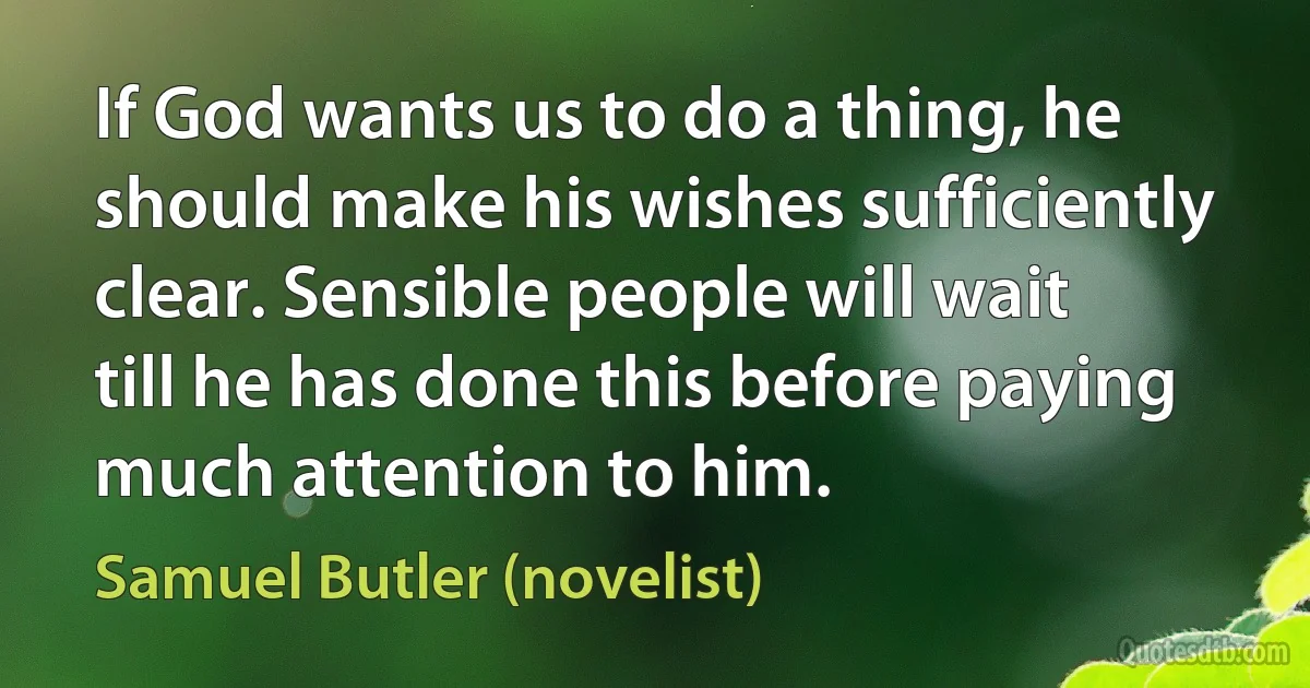 If God wants us to do a thing, he should make his wishes sufficiently clear. Sensible people will wait till he has done this before paying much attention to him. (Samuel Butler (novelist))