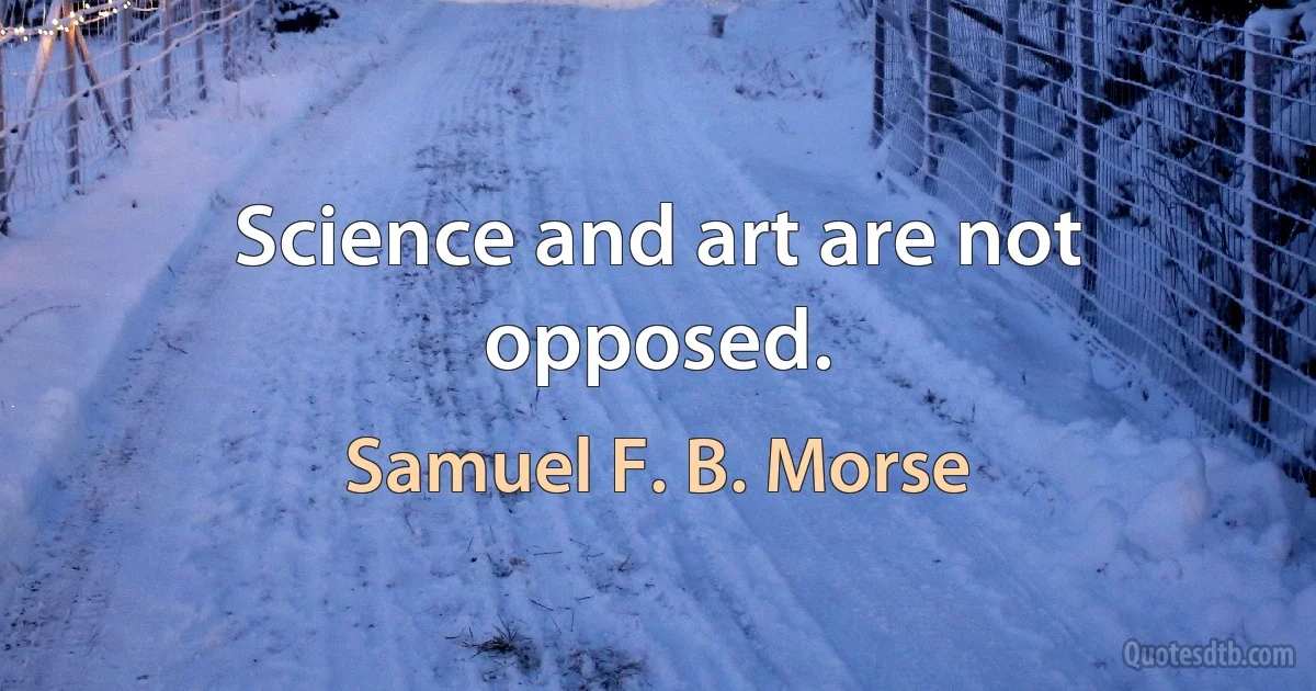 Science and art are not opposed. (Samuel F. B. Morse)