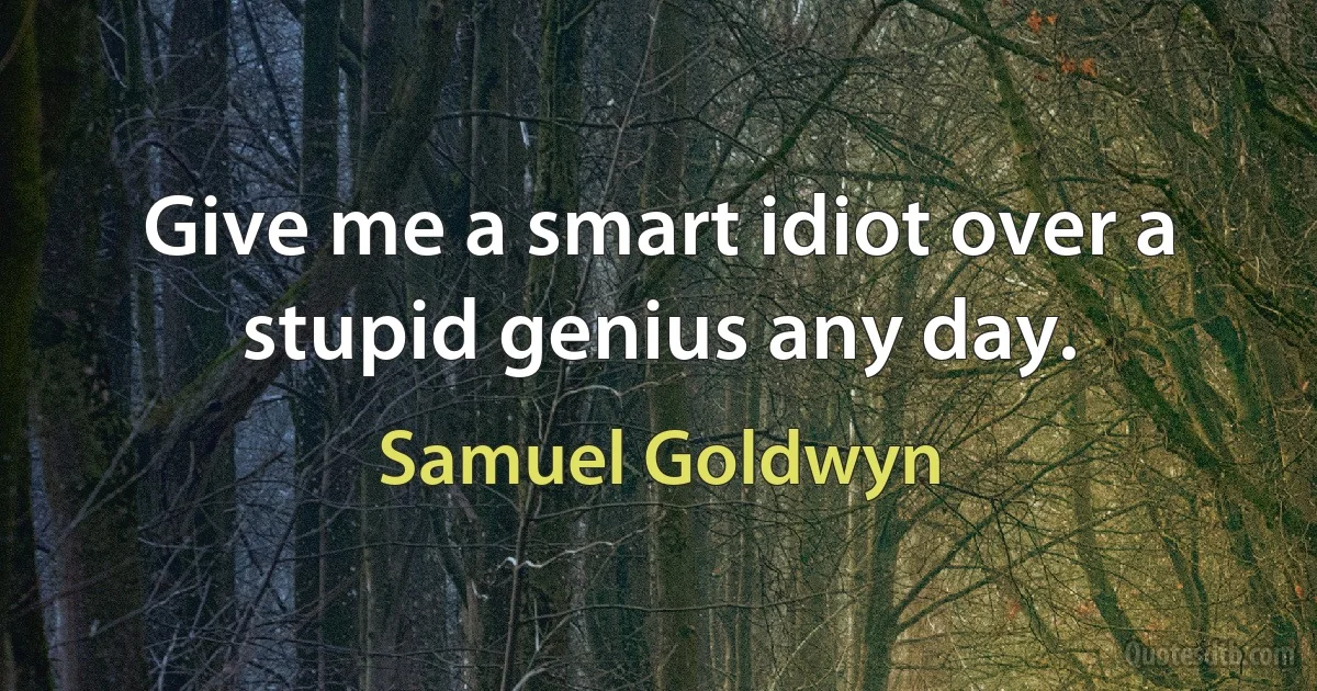 Give me a smart idiot over a stupid genius any day. (Samuel Goldwyn)