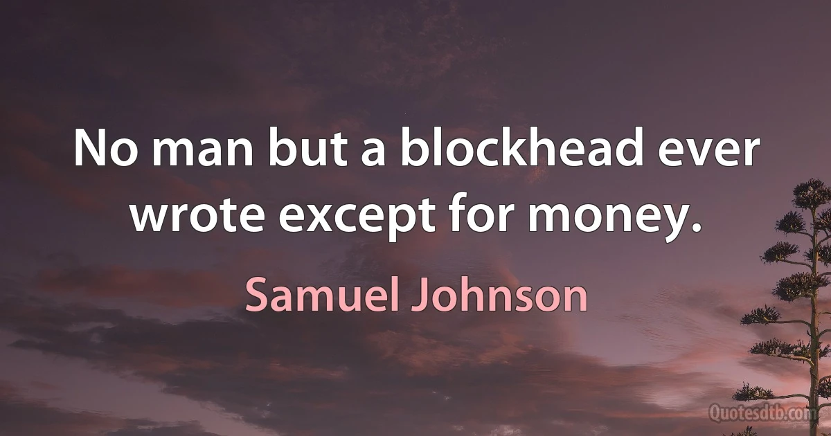 No man but a blockhead ever wrote except for money. (Samuel Johnson)