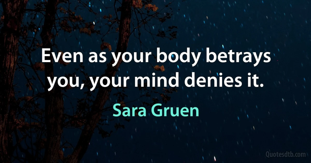 Even as your body betrays you, your mind denies it. (Sara Gruen)