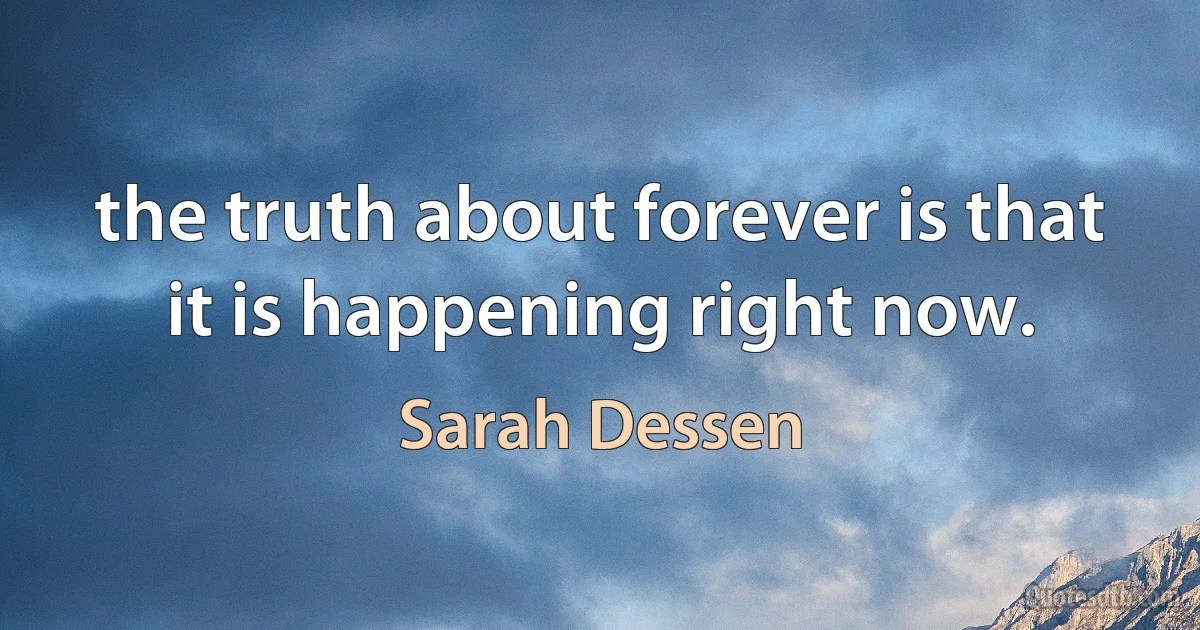 the truth about forever is that it is happening right now. (Sarah Dessen)