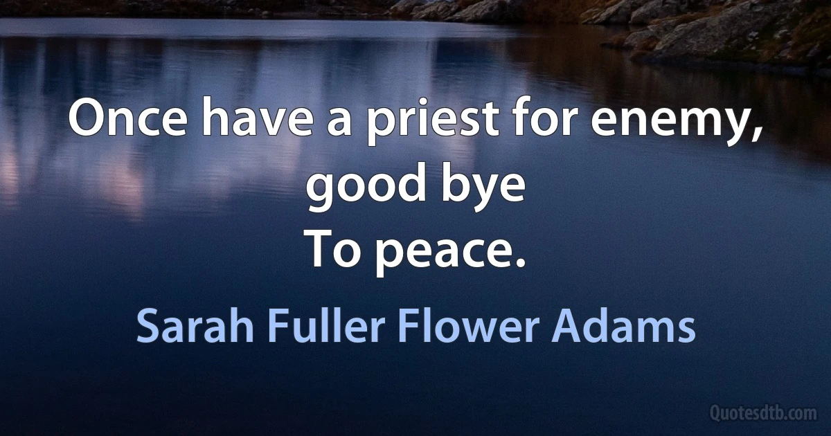 Once have a priest for enemy, good bye
To peace. (Sarah Fuller Flower Adams)