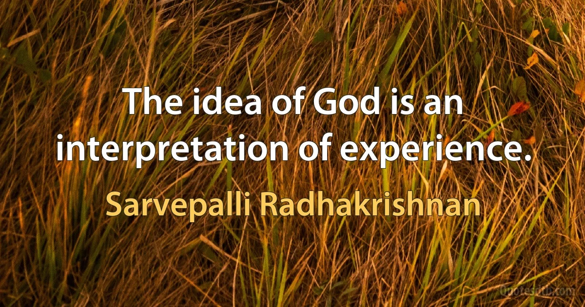 The idea of God is an interpretation of experience. (Sarvepalli Radhakrishnan)