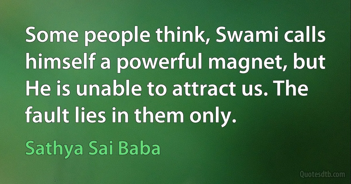 Some people think, Swami calls himself a powerful magnet, but He is unable to attract us. The fault lies in them only. (Sathya Sai Baba)