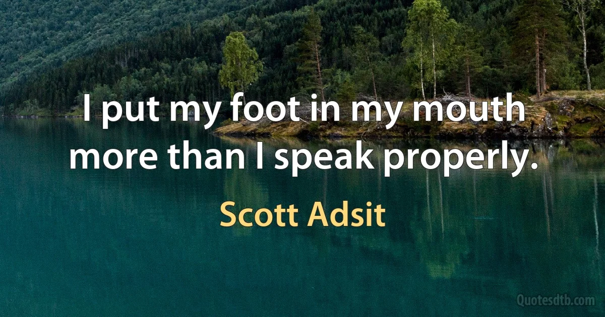 I put my foot in my mouth more than I speak properly. (Scott Adsit)