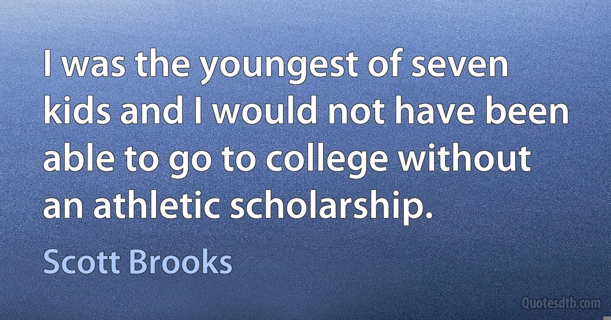 I was the youngest of seven kids and I would not have been able to go to college without an athletic scholarship. (Scott Brooks)