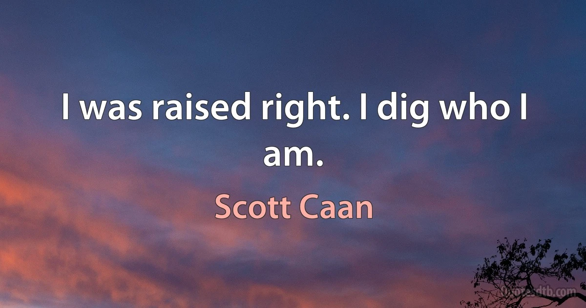 I was raised right. I dig who I am. (Scott Caan)