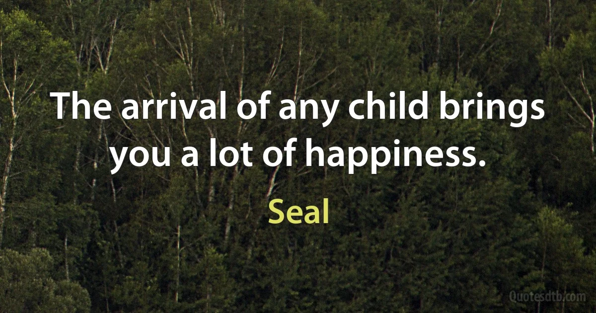 The arrival of any child brings you a lot of happiness. (Seal)