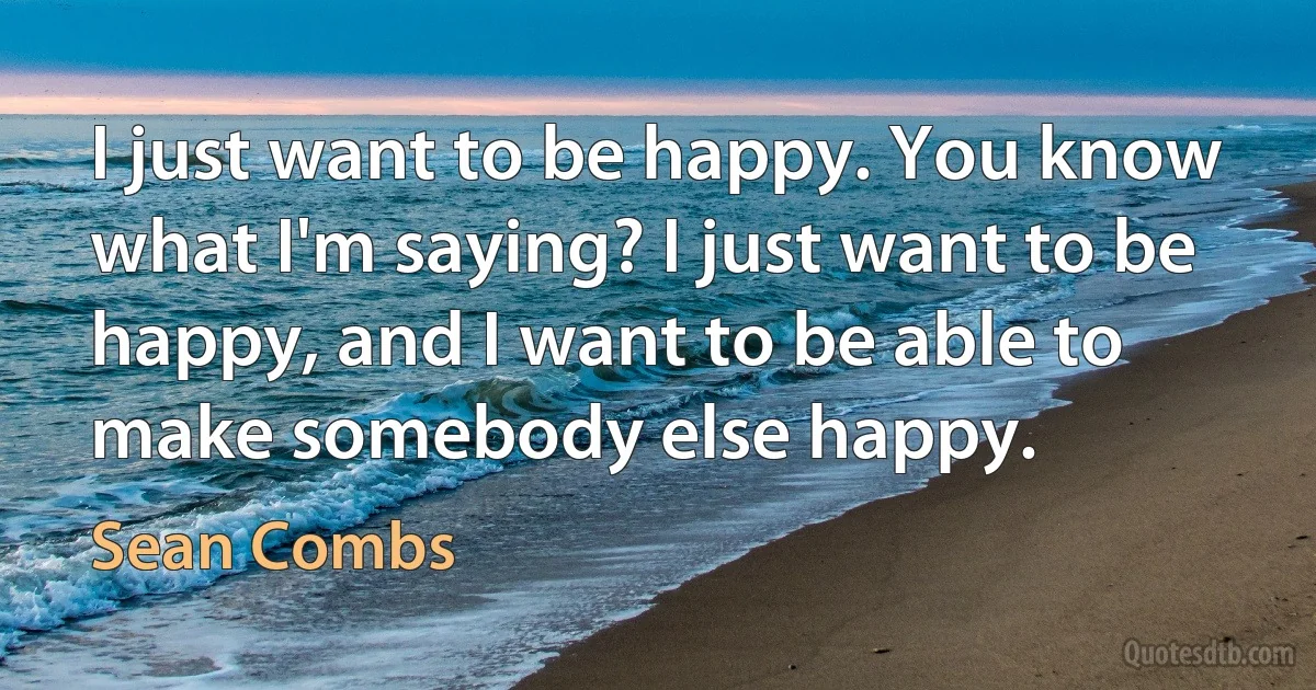 I just want to be happy. You know what I'm saying? I just want to be happy, and I want to be able to make somebody else happy. (Sean Combs)