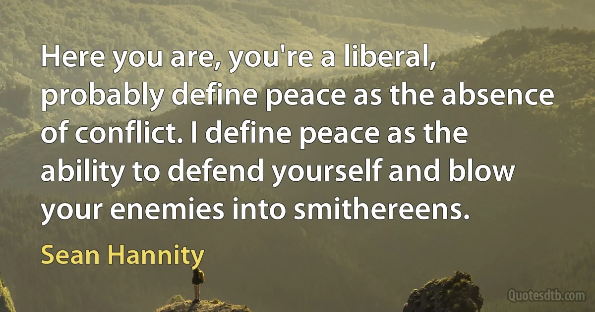 Here you are, you're a liberal, probably define peace as the absence of conflict. I define peace as the ability to defend yourself and blow your enemies into smithereens. (Sean Hannity)