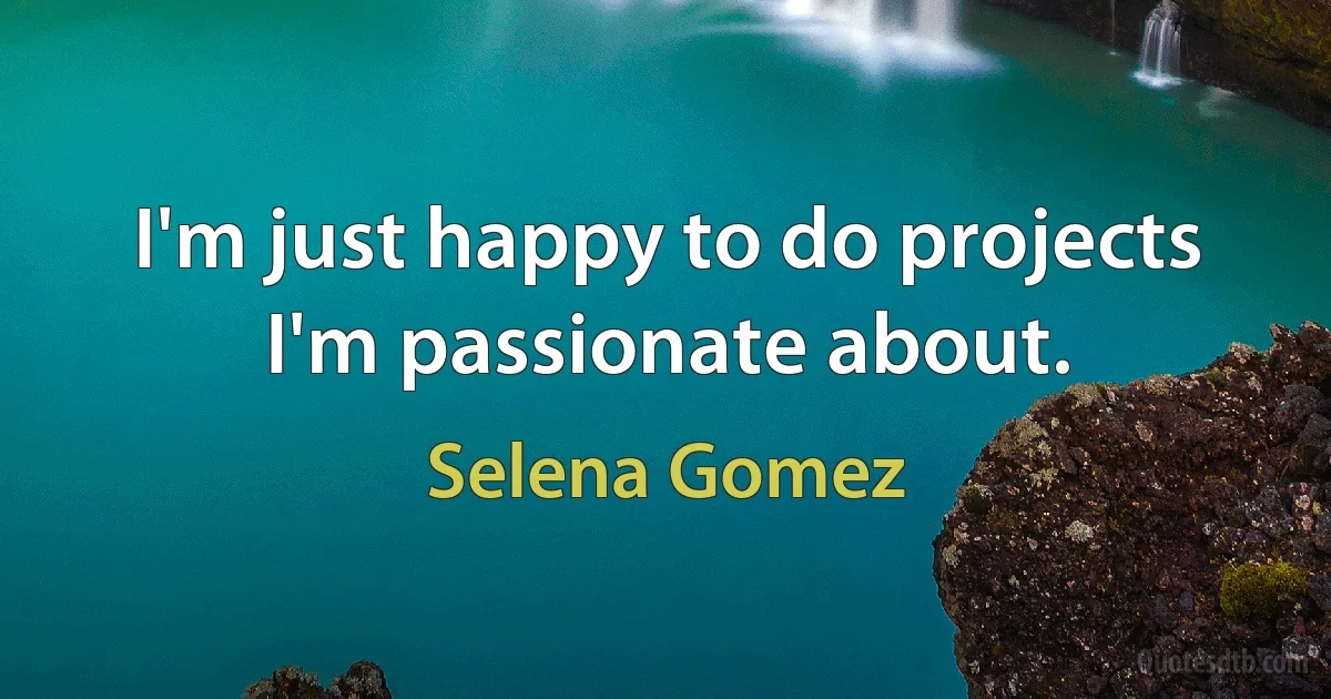 I'm just happy to do projects I'm passionate about. (Selena Gomez)