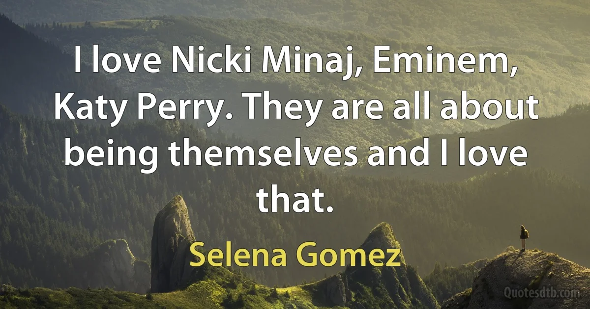 I love Nicki Minaj, Eminem, Katy Perry. They are all about being themselves and I love that. (Selena Gomez)