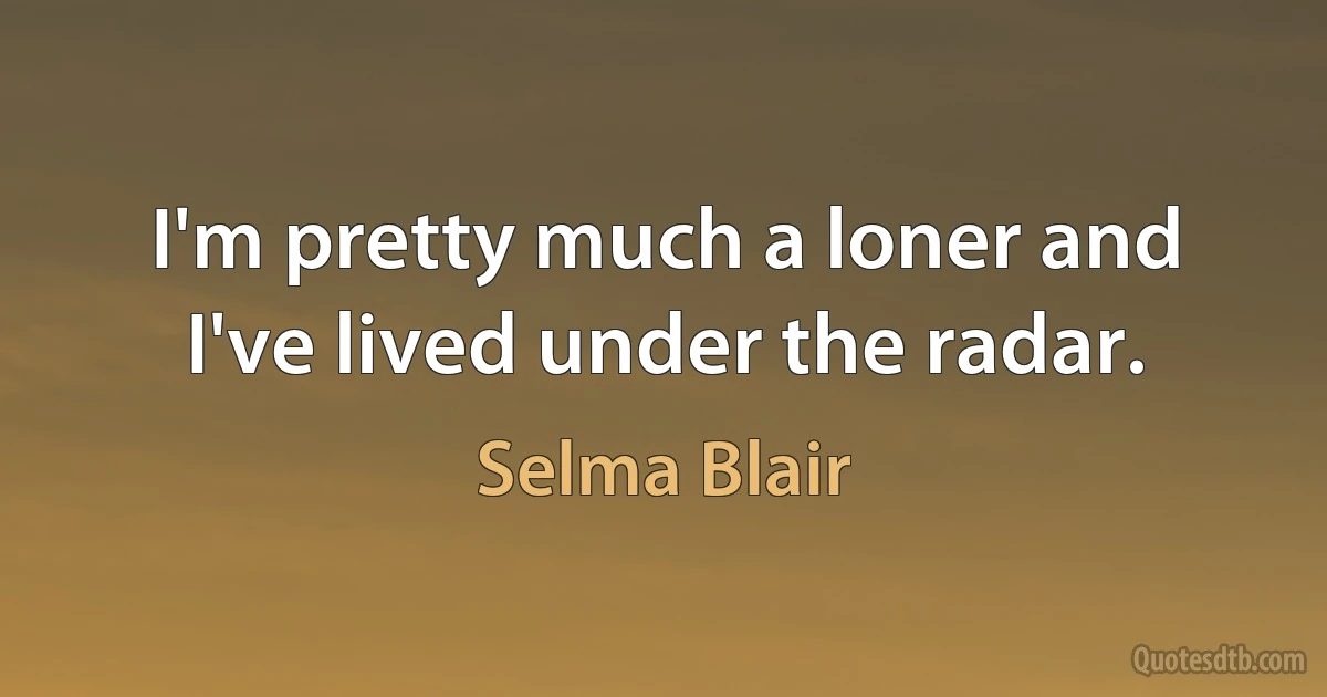 I'm pretty much a loner and I've lived under the radar. (Selma Blair)