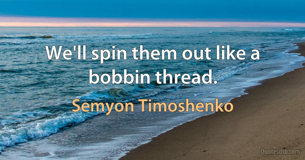 We'll spin them out like a bobbin thread. (Semyon Timoshenko)