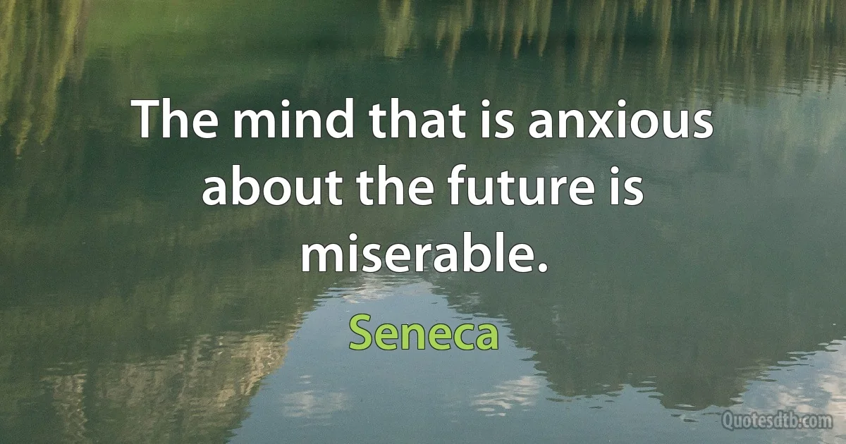 The mind that is anxious about the future is miserable. (Seneca)