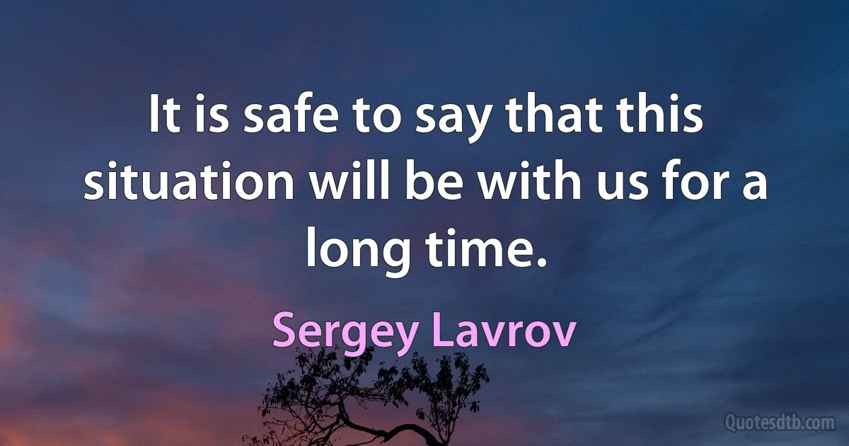 It is safe to say that this situation will be with us for a long time. (Sergey Lavrov)