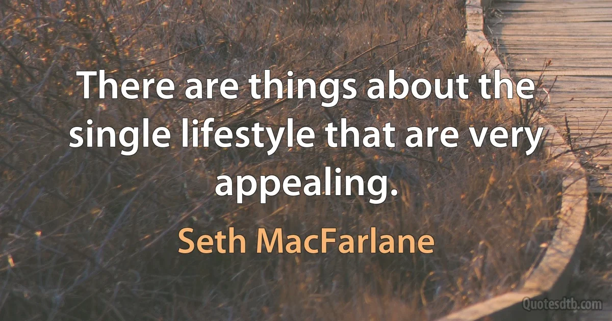 There are things about the single lifestyle that are very appealing. (Seth MacFarlane)