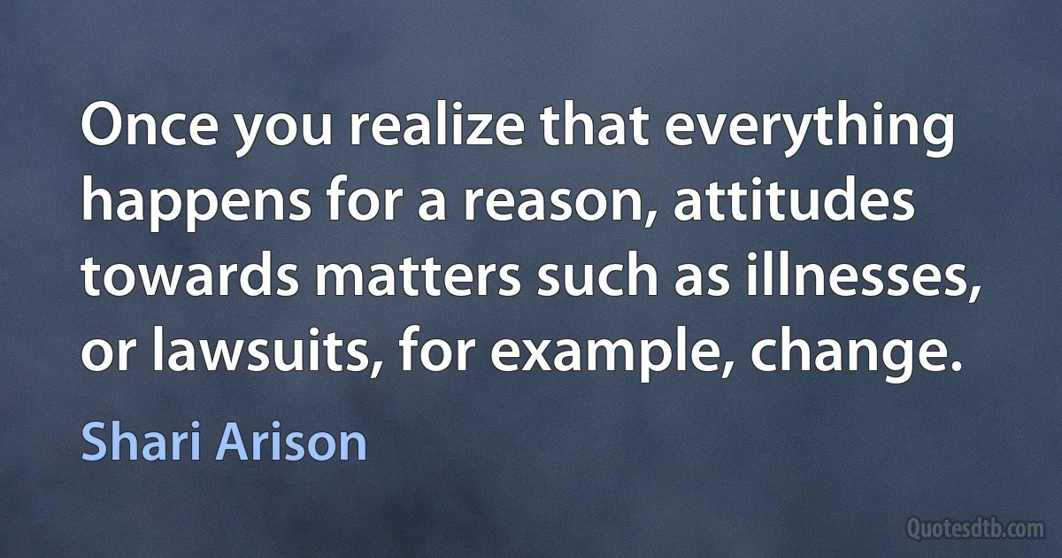 Once you realize that everything happens for a reason, attitudes towards matters such as illnesses, or lawsuits, for example, change. (Shari Arison)