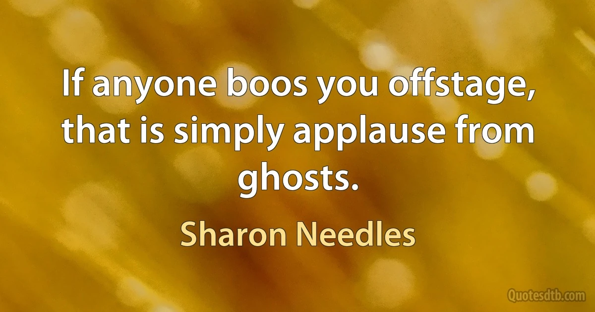 If anyone boos you offstage, that is simply applause from ghosts. (Sharon Needles)