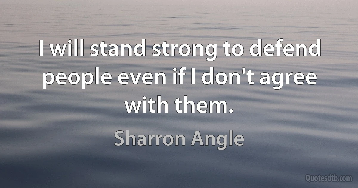 I will stand strong to defend people even if I don't agree with them. (Sharron Angle)