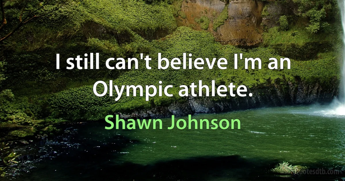 I still can't believe I'm an Olympic athlete. (Shawn Johnson)