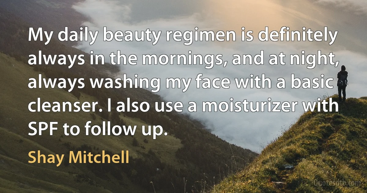 My daily beauty regimen is definitely always in the mornings, and at night, always washing my face with a basic cleanser. I also use a moisturizer with SPF to follow up. (Shay Mitchell)