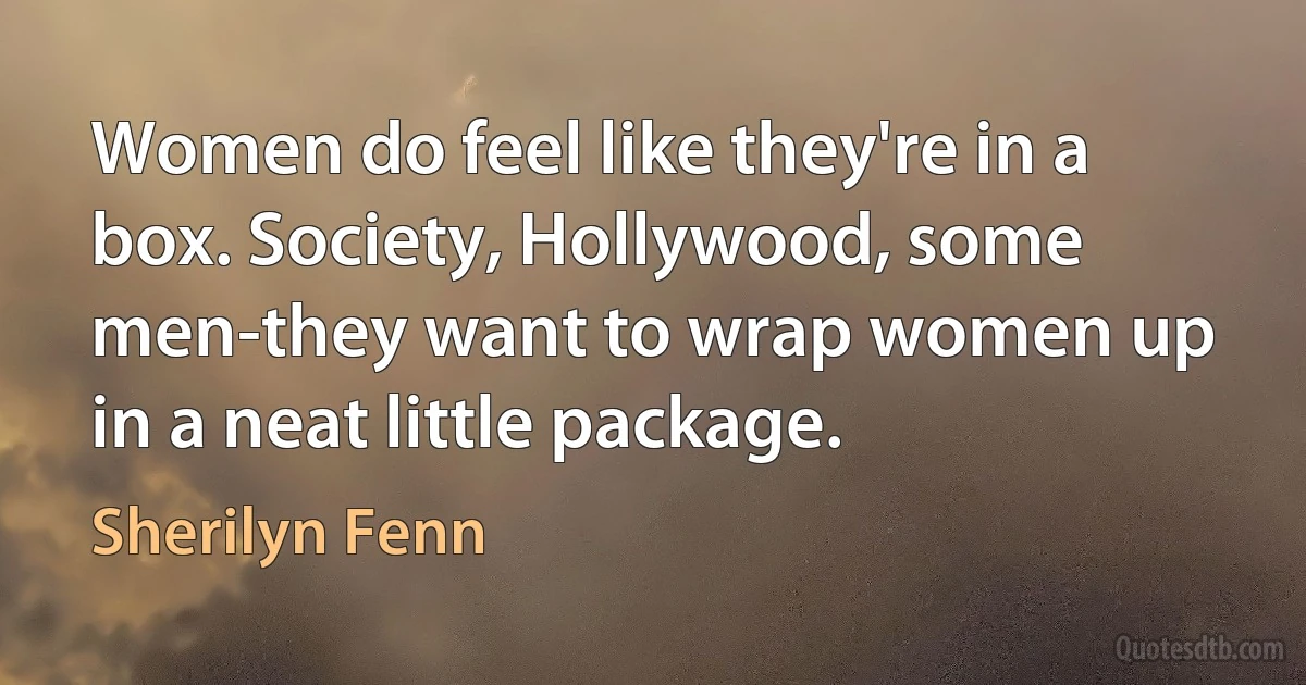 Women do feel like they're in a box. Society, Hollywood, some men-they want to wrap women up in a neat little package. (Sherilyn Fenn)