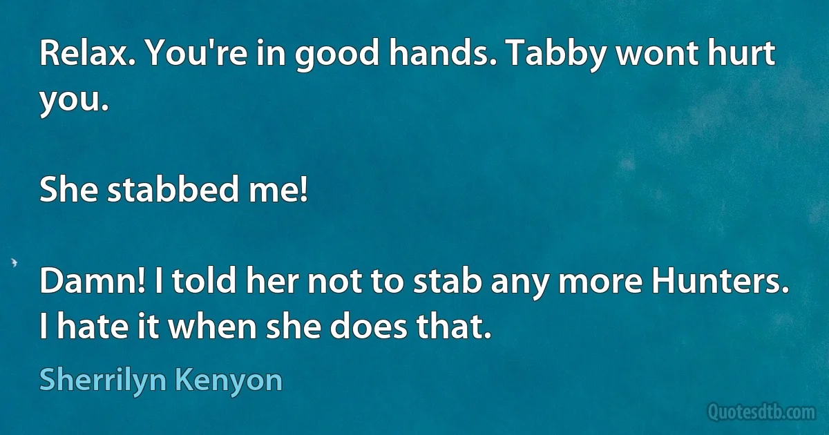 Relax. You're in good hands. Tabby wont hurt you.

She stabbed me!

Damn! I told her not to stab any more Hunters. I hate it when she does that. (Sherrilyn Kenyon)