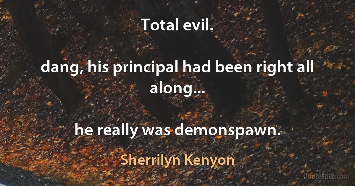 Total evil.

dang, his principal had been right all along...

he really was demonspawn. (Sherrilyn Kenyon)