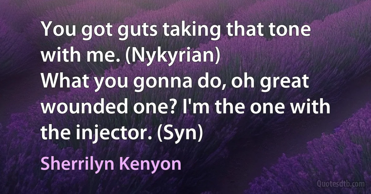 You got guts taking that tone with me. (Nykyrian)
What you gonna do, oh great wounded one? I'm the one with the injector. (Syn) (Sherrilyn Kenyon)