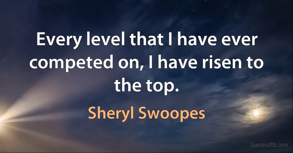 Every level that I have ever competed on, I have risen to the top. (Sheryl Swoopes)