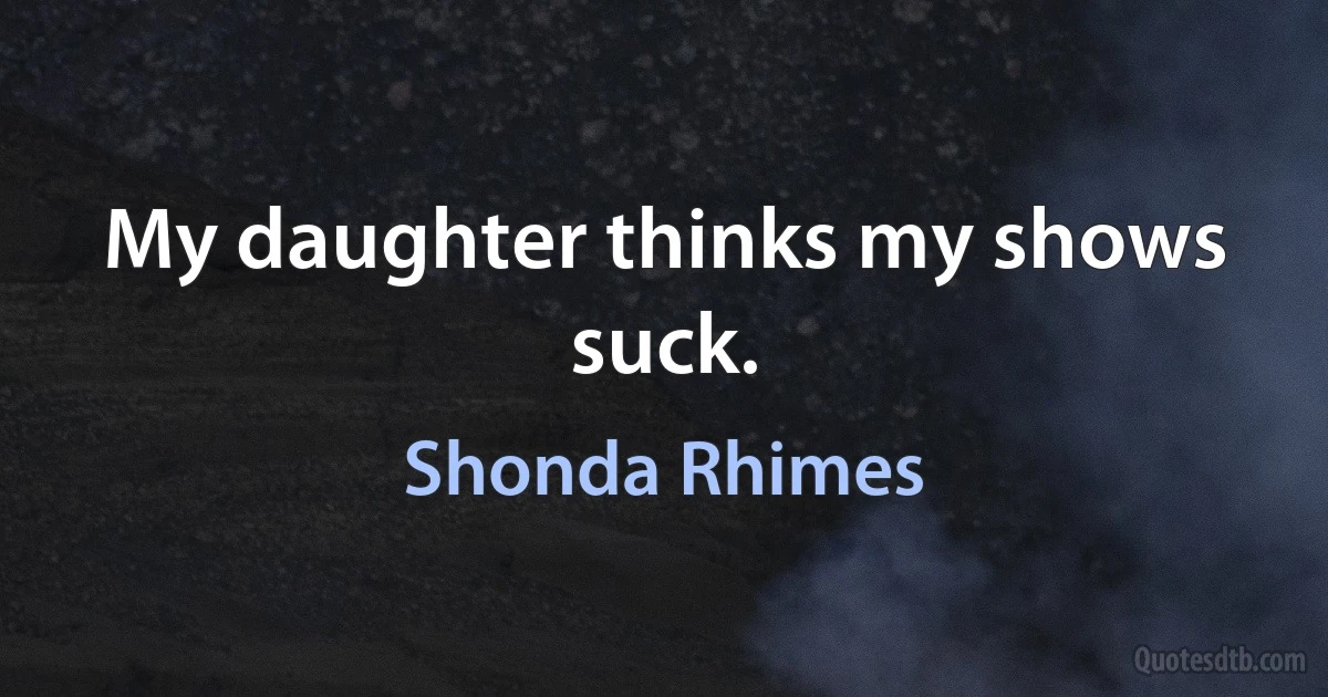 My daughter thinks my shows suck. (Shonda Rhimes)