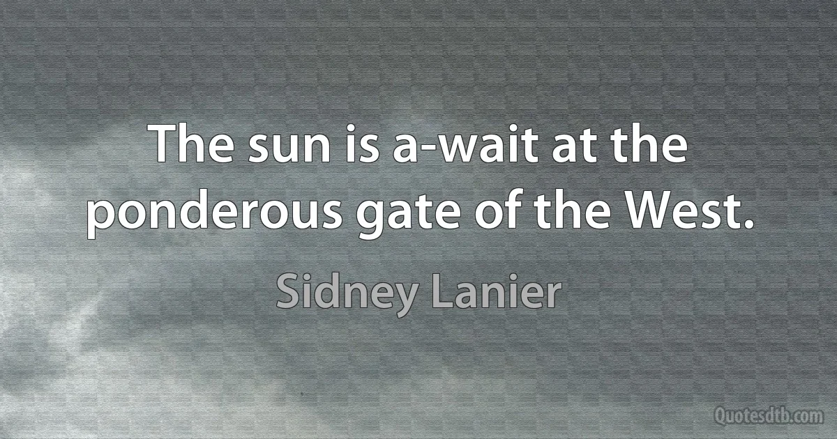 The sun is a-wait at the ponderous gate of the West. (Sidney Lanier)