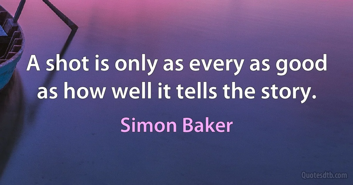 A shot is only as every as good as how well it tells the story. (Simon Baker)