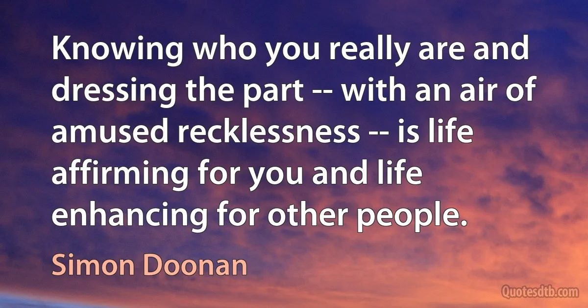 Knowing who you really are and dressing the part -- with an air of amused recklessness -- is life affirming for you and life enhancing for other people. (Simon Doonan)