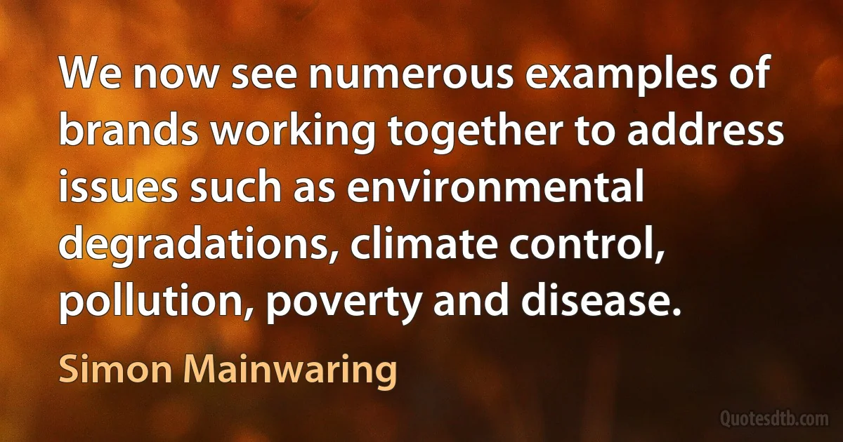 We now see numerous examples of brands working together to address issues such as environmental degradations, climate control, pollution, poverty and disease. (Simon Mainwaring)